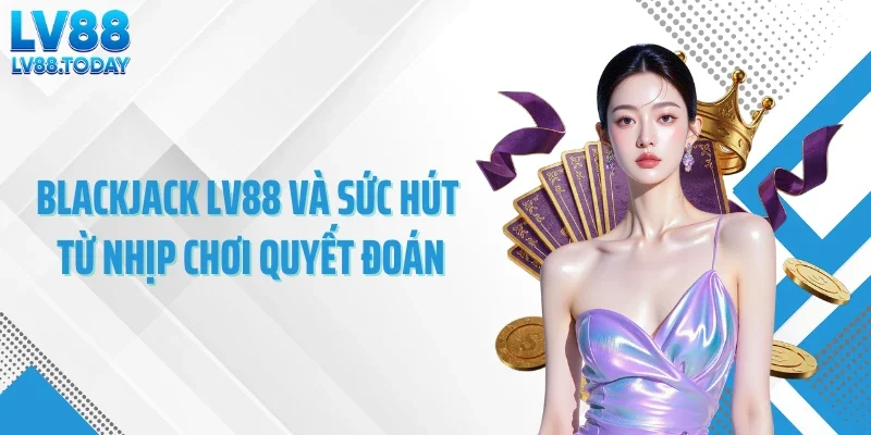 Blackjack LV88 Và Sức Hút Từ Nhịp Chơi Quyết Đoán