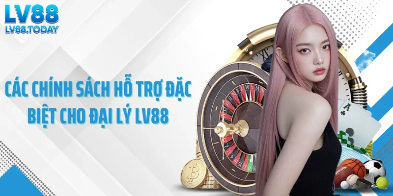 Các chính sách hỗ trợ đặc biệt cho đại lý LV88
